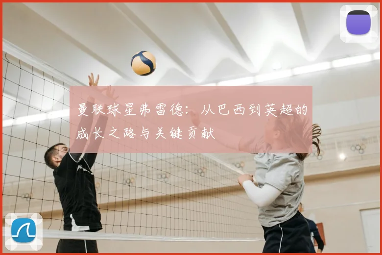 曼联球星弗雷德：从巴西到英超的成长之路与关键贡献