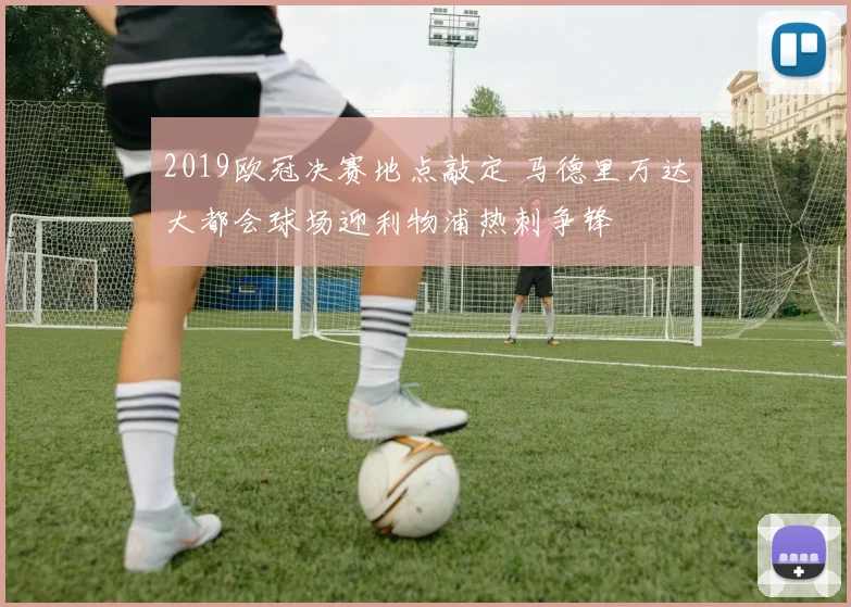 2019欧冠决赛地点敲定 马德里万达大都会球场迎利物浦热刺争锋
