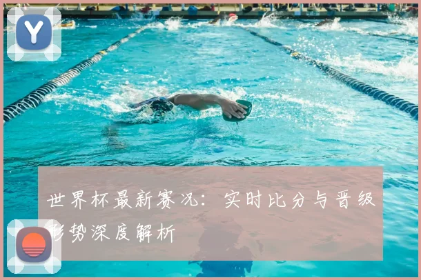 世界杯最新赛况：实时比分与晋级形势深度解析