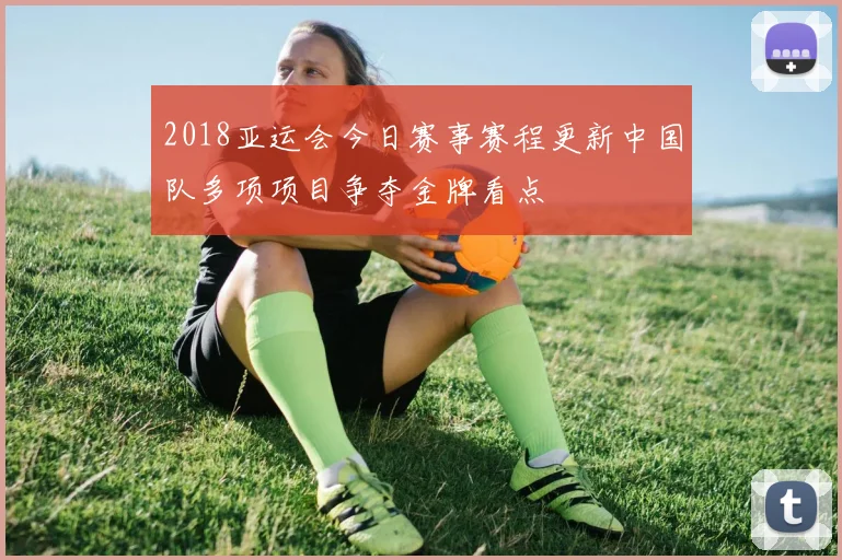 2018亚运会今日赛事赛程更新中国队多项项目争夺金牌看点