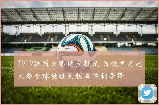 2019欧冠决赛地点敲定 马德里万达大都会球场迎利物浦热刺争锋
