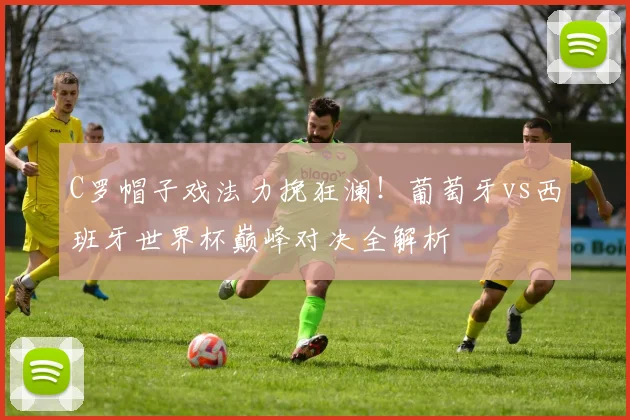 C罗帽子戏法力挽狂澜！葡萄牙vs西班牙世界杯巅峰对决全解析