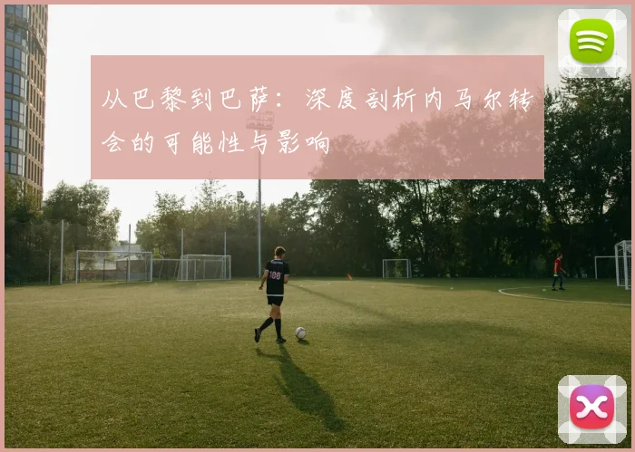 从巴黎到巴萨：深度剖析内马尔转会的可能性与影响