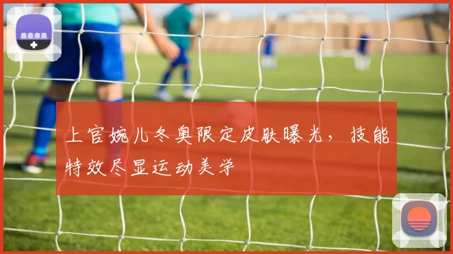 上官婉儿冬奥限定皮肤曝光，技能特效尽显运动美学