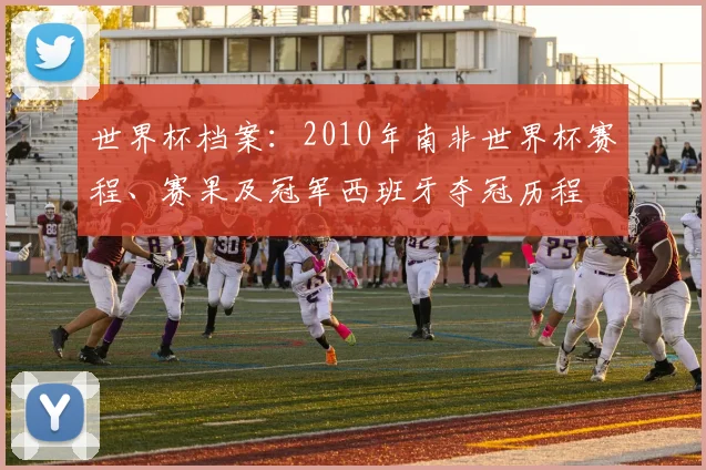 世界杯档案：2010年南非世界杯赛程、赛果及冠军西班牙夺冠历程