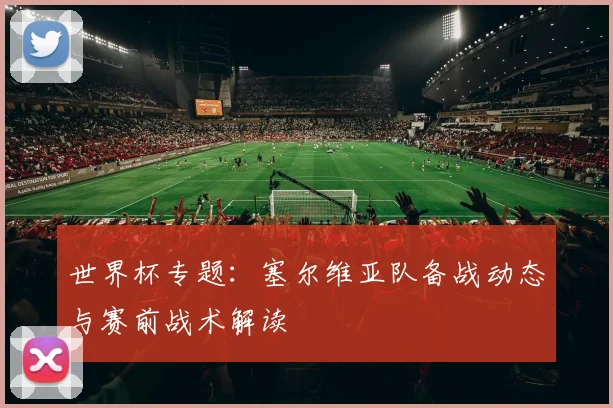 世界杯专题：塞尔维亚队备战动态与赛前战术解读