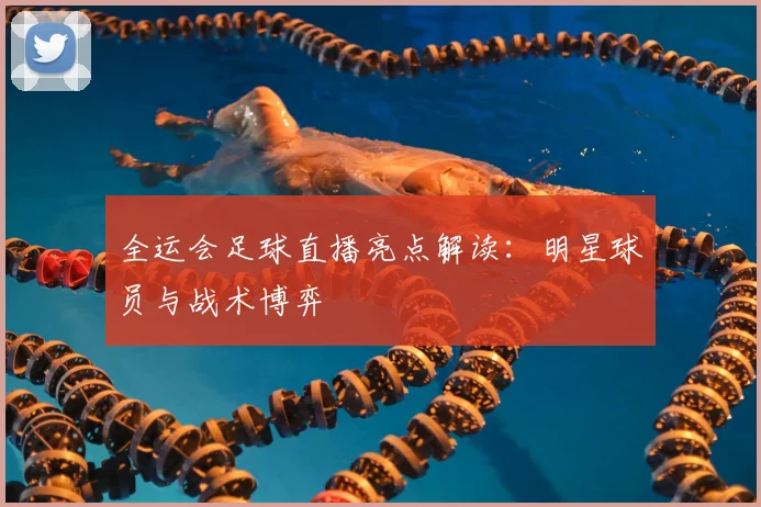 全运会足球直播亮点解读：明星球员与战术博弈