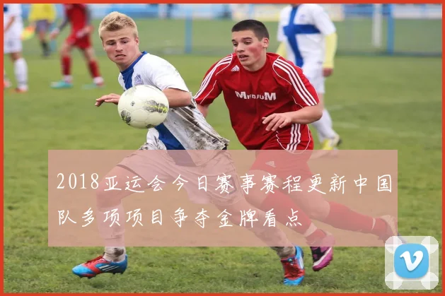 2018亚运会今日赛事赛程更新中国队多项项目争夺金牌看点