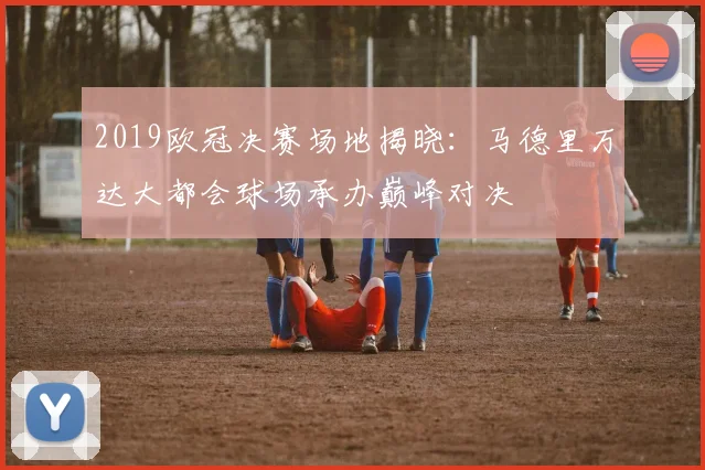 2019欧冠决赛场地揭晓：马德里万达大都会球场承办巅峰对决