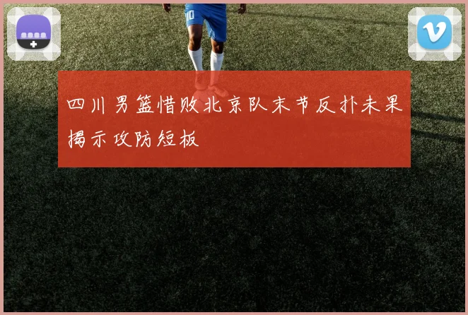 四川男篮惜败北京队末节反扑未果揭示攻防短板