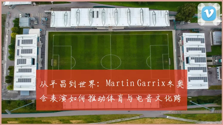 从平昌到世界：Martin Garrix冬奥会表演如何推动体育与电音文化跨界