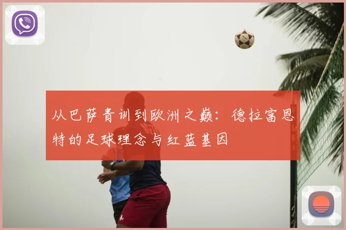 从巴萨青训到欧洲之巅：德拉富恩特的足球理念与红蓝基因
