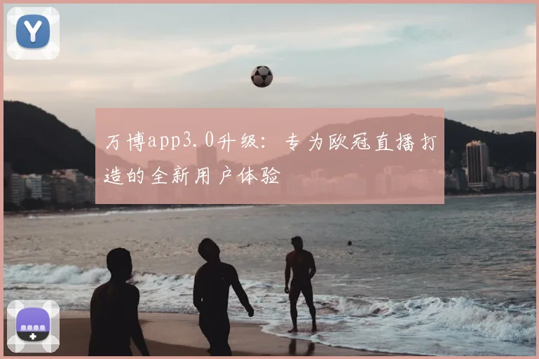 万博app3.0升级：专为欧冠直播打造的全新用户体验