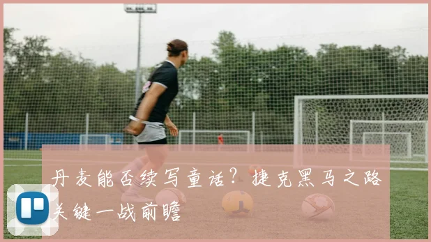 丹麦能否续写童话？捷克黑马之路关键一战前瞻