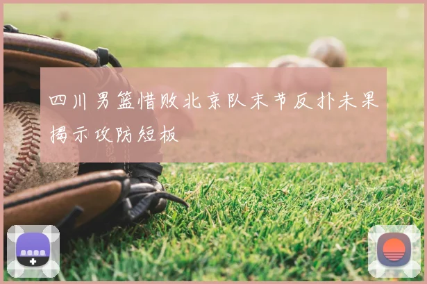 四川男篮惜败北京队末节反扑未果揭示攻防短板