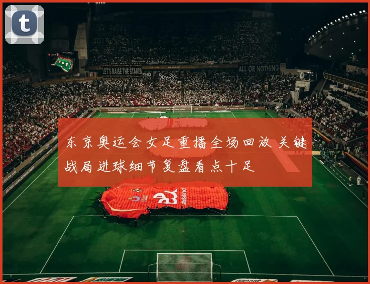 东京奥运会女足重播全场回放 关键战局进球细节复盘看点十足
