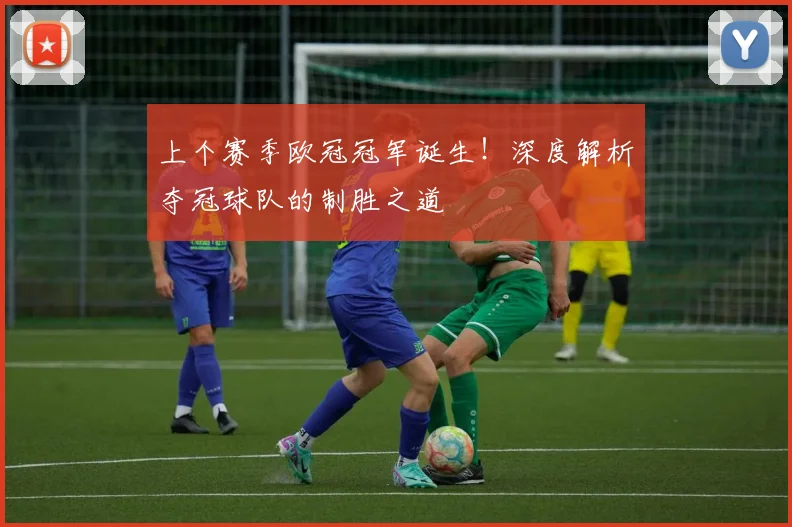 上个赛季欧冠冠军诞生！深度解析夺冠球队的制胜之道