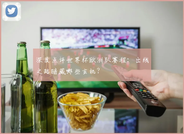 深度点评世界杯欧洲队赛程：出线之路暗藏哪些玄机？