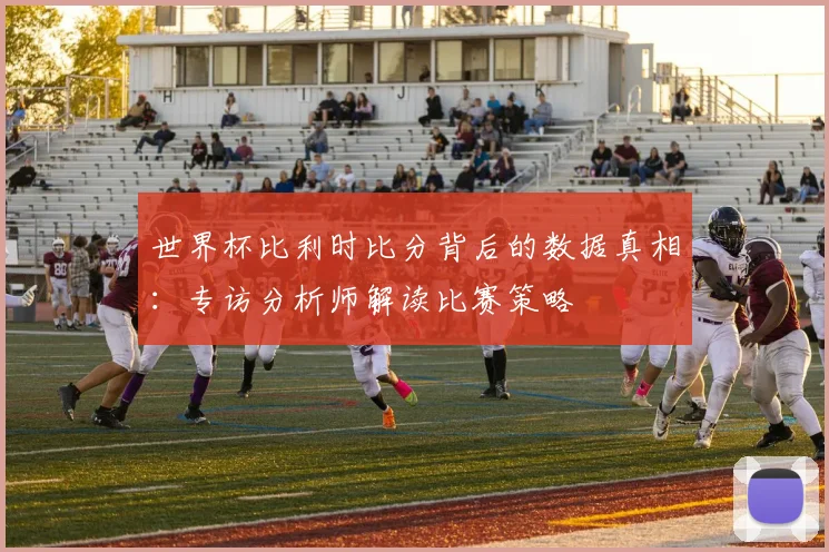 世界杯比利时比分背后的数据真相：专访分析师解读比赛策略