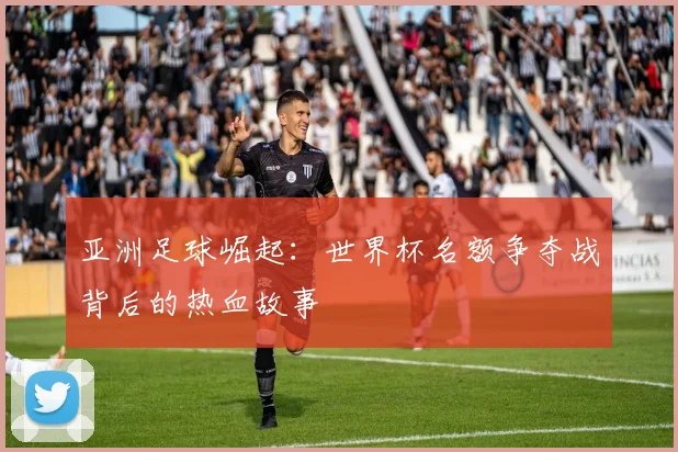 亚洲足球崛起：世界杯名额争夺战背后的热血故事