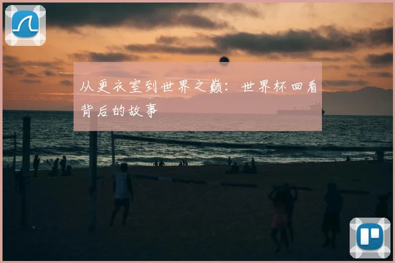 从更衣室到世界之巅:世界杯回看背后的故事