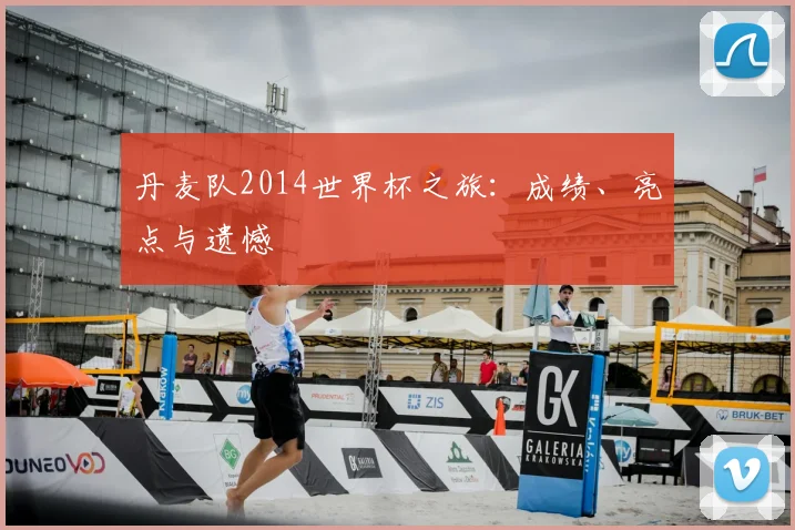 丹麦队2014世界杯之旅:成绩、亮点与遗憾