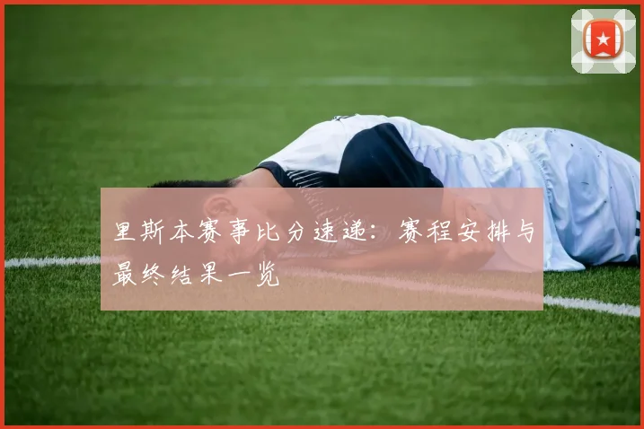 里斯本赛事比分速递：赛程安排与最终结果一览