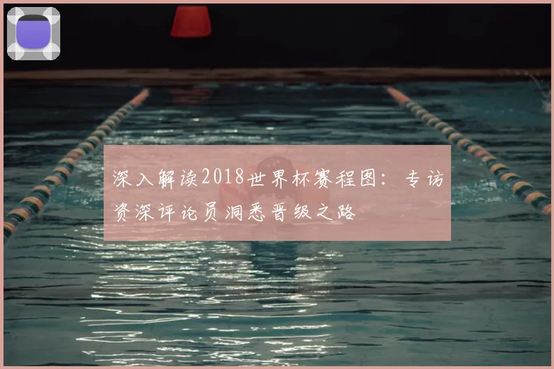 深入解读2018世界杯赛程图：专访资深评论员洞悉晋级之路