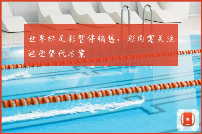 世界杯足彩暂停销售,彩民需关注这些替代方案
