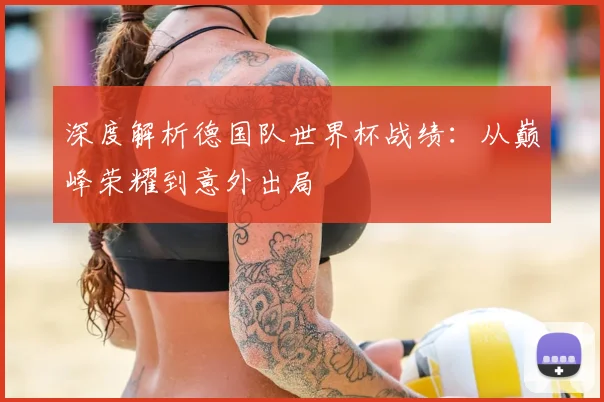 深度解析德国队世界杯战绩:从巅峰荣耀到意外出局