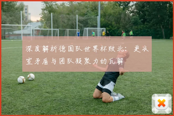 深度解析德国队世界杯败北：更衣室矛盾与团队凝聚力的瓦解