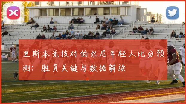 里斯本竞技对伯尔尼年轻人比分预测：胜负关键与数据解读