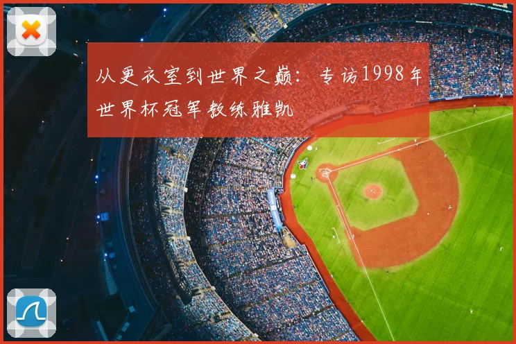 从更衣室到世界之巅:专访1998年世界杯冠军教练雅凯
