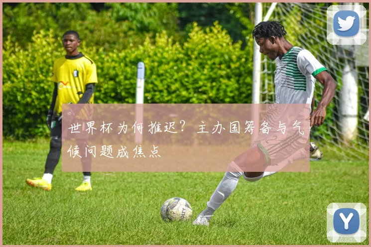 世界杯为何推迟?主办国筹备与气候问题成焦点