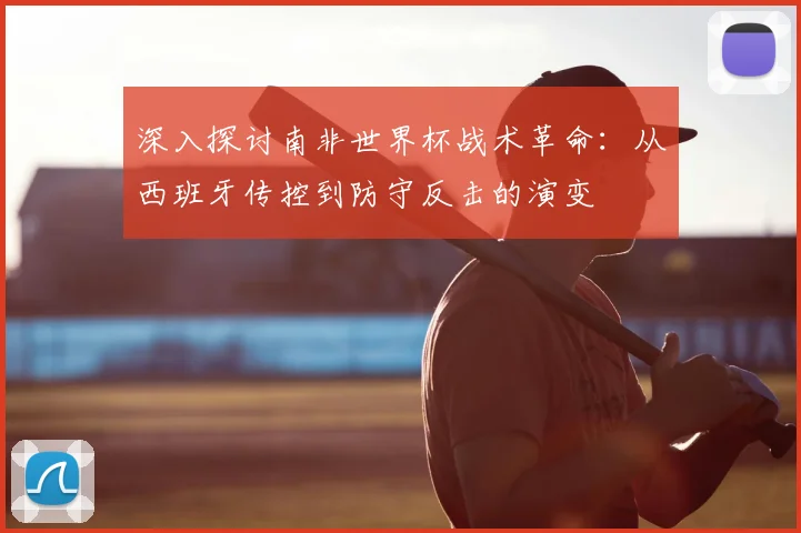 深入探讨南非世界杯战术革命：从西班牙传控到防守反击的演变