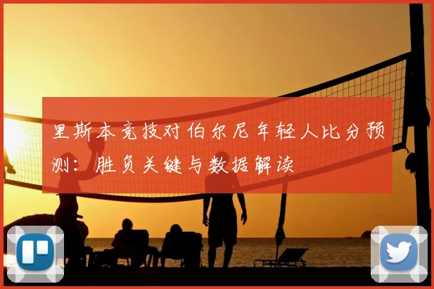里斯本竞技对伯尔尼年轻人比分预测：胜负关键与数据解读
