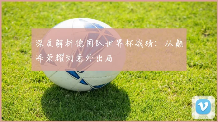 深度解析德国队世界杯战绩：从巅峰荣耀到意外出局