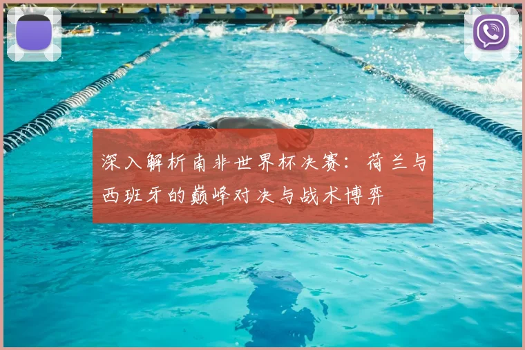 深入解析南非世界杯决赛：荷兰与西班牙的巅峰对决与战术博弈