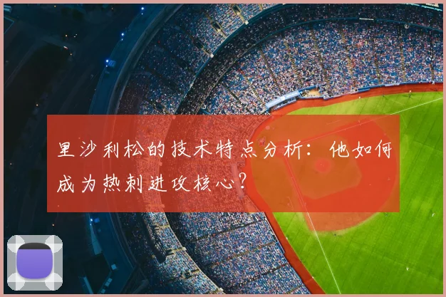里沙利松的技术特点分析：他如何成为热刺进攻核心？
