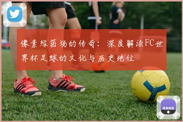 像素绿茵场的传奇:深度解读FC世界杯足球的文化与历史地位
