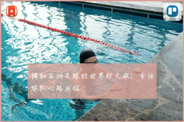 揭秘亚洲足球的世界杯之旅：专访球队心路历程