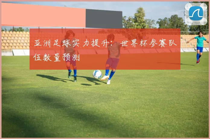 亚洲足球实力提升：世界杯参赛队伍数量预测