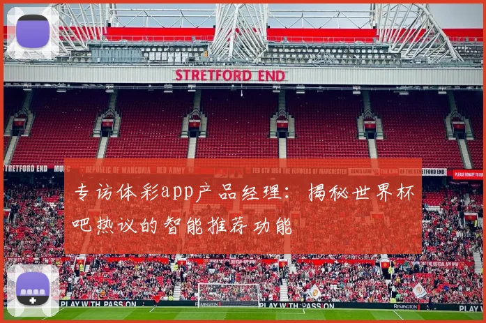 专访体彩app产品经理:揭秘世界杯吧热议的智能推荐功能