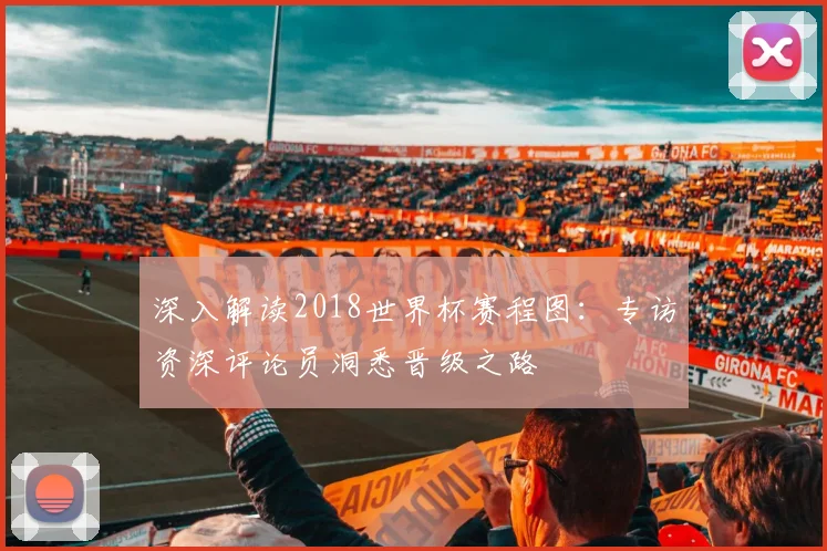 深入解读2018世界杯赛程图：专访资深评论员洞悉晋级之路