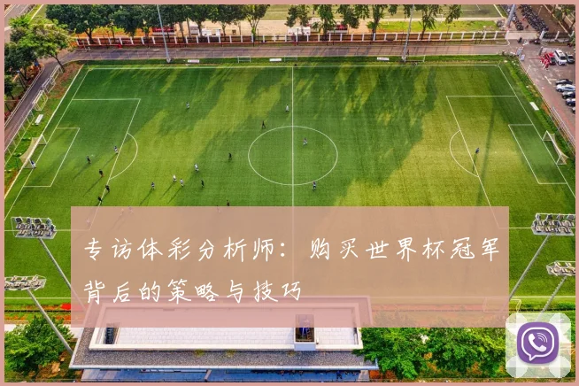 专访体彩分析师:购买世界杯冠军背后的策略与技巧