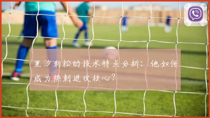 里沙利松的技术特点分析：他如何成为热刺进攻核心？