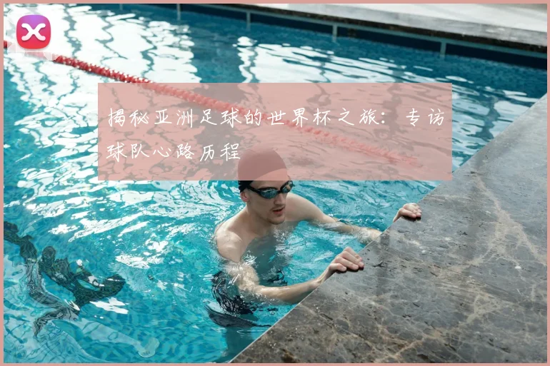 揭秘亚洲足球的世界杯之旅:专访球队心路历程