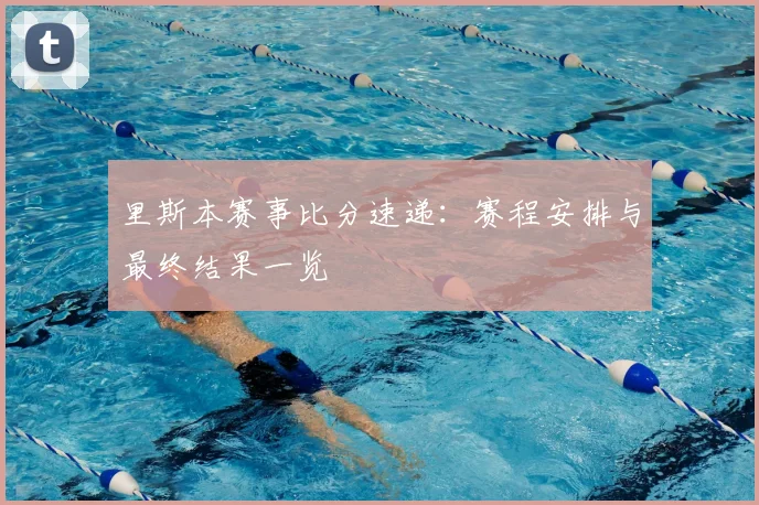 里斯本赛事比分速递：赛程安排与最终结果一览