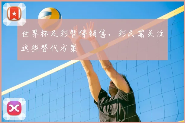 世界杯足彩暂停销售,彩民需关注这些替代方案