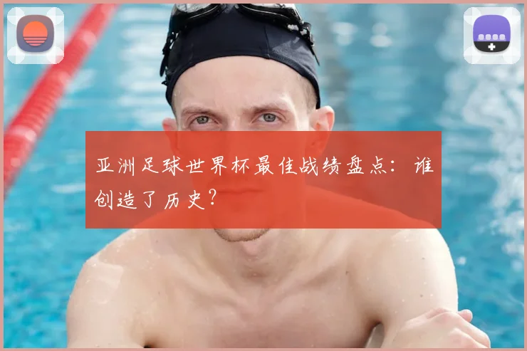 亚洲足球世界杯最佳战绩盘点：谁创造了历史？